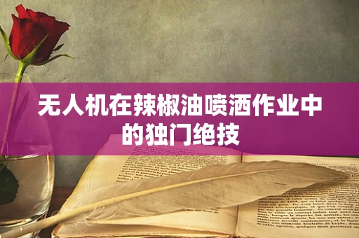 无人机在辣椒油喷洒作业中的独门绝技