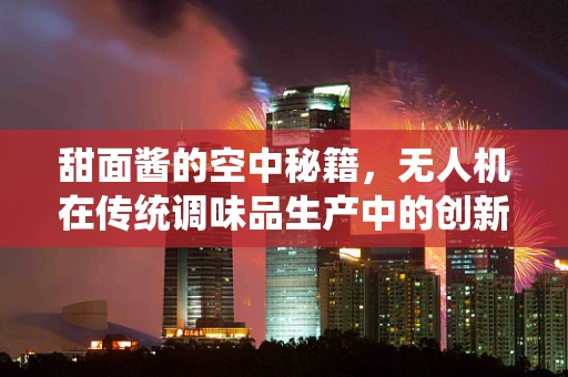 甜面酱的空中秘籍，无人机在传统调味品生产中的创新应用？