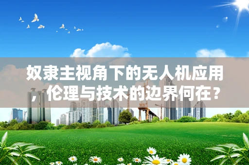 奴隶主视角下的无人机应用，伦理与技术的边界何在？