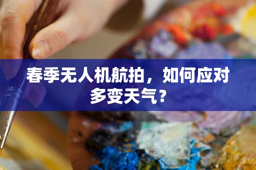 春季无人机航拍，如何应对多变天气？