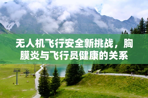 无人机飞行安全新挑战，胸膜炎与飞行员健康的关系