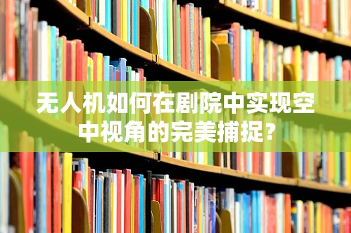 无人机如何在剧院中实现空中视角的完美捕捉？