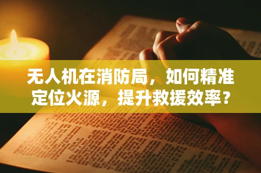 无人机在消防局，如何精准定位火源，提升救援效率？
