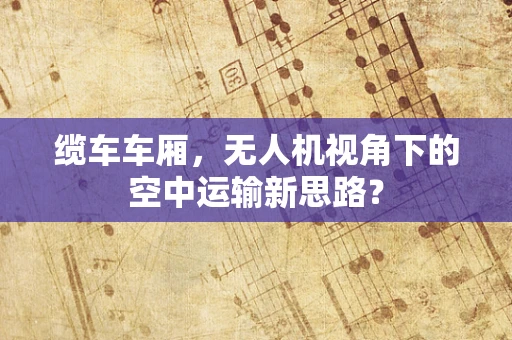 缆车车厢，无人机视角下的空中运输新思路？