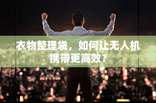 衣物整理袋，如何让无人机携带更高效？