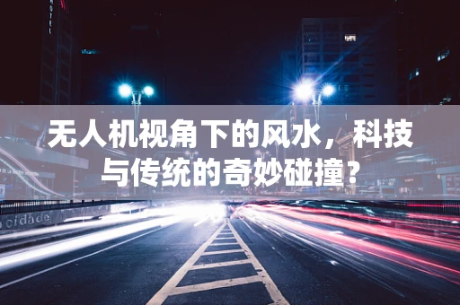 无人机视角下的风水，科技与传统的奇妙碰撞？