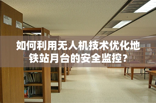 如何利用无人机技术优化地铁站月台的安全监控？