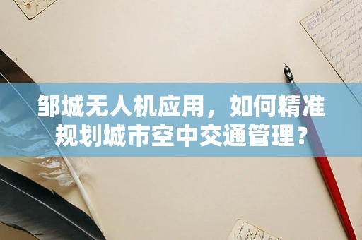 邹城无人机应用，如何精准规划城市空中交通管理？