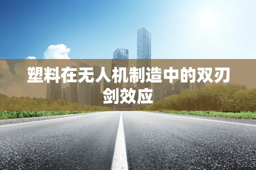 塑料在无人机制造中的双刃剑效应
