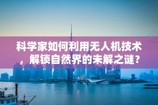 科学家如何利用无人机技术，解锁自然界的未解之谜？