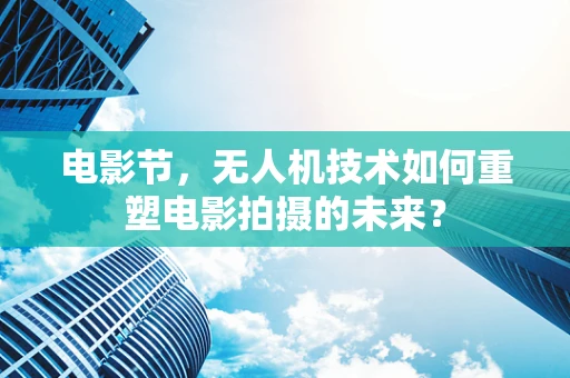 电影节，无人机技术如何重塑电影拍摄的未来？