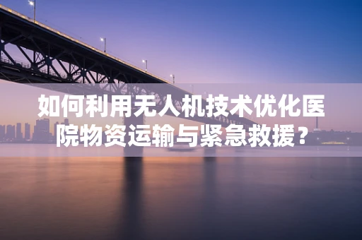 如何利用无人机技术优化医院物资运输与紧急救援？