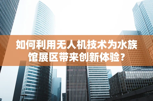如何利用无人机技术为水族馆展区带来创新体验？