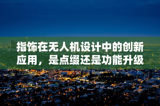 指饰在无人机设计中的创新应用，是点缀还是功能升级？