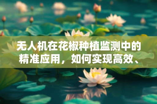 无人机在花椒种植监测中的精准应用，如何实现高效、无损的作物监测？