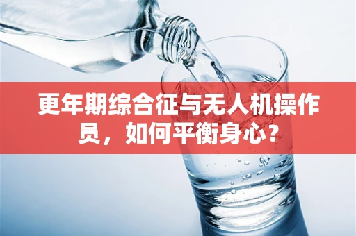 更年期综合征与无人机操作员，如何平衡身心？