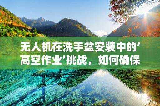 无人机在洗手盆安装中的‘高空作业’挑战，如何确保精准定位与安全？