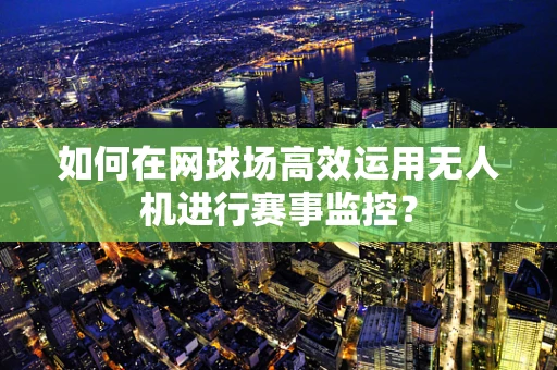 如何在网球场高效运用无人机进行赛事监控？