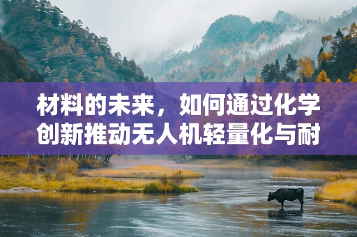 材料的未来，如何通过化学创新推动无人机轻量化与耐用性？