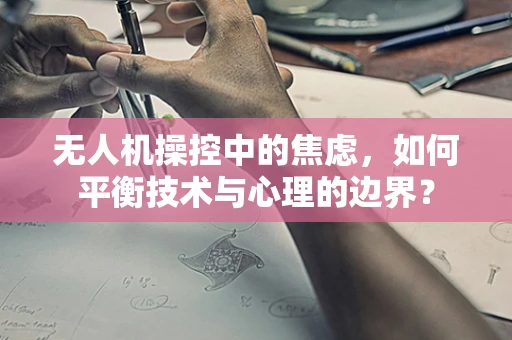 无人机操控中的焦虑，如何平衡技术与心理的边界？