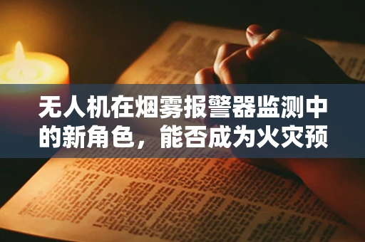 无人机在烟雾报警器监测中的新角色，能否成为火灾预警的‘空中哨兵’？