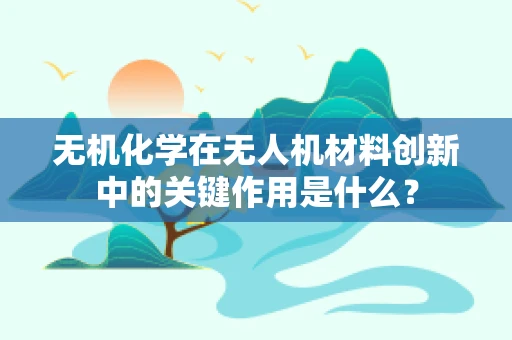 无机化学在无人机材料创新中的关键作用是什么？