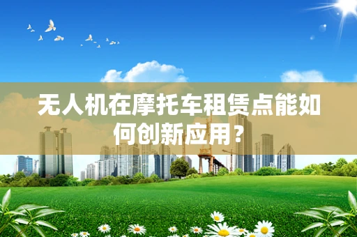 无人机在摩托车租赁点能如何创新应用？