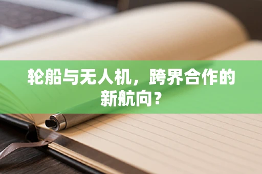 轮船与无人机，跨界合作的新航向？