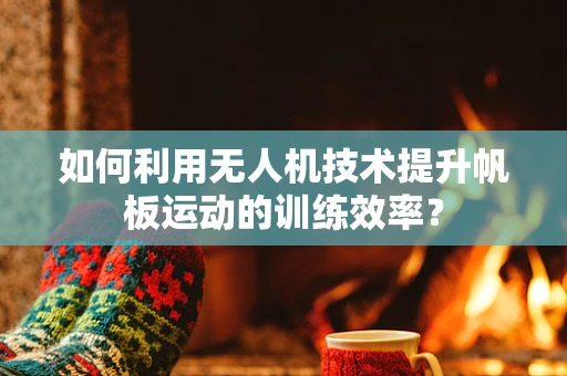 如何利用无人机技术提升帆板运动的训练效率？