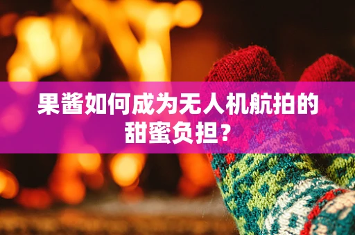 果酱如何成为无人机航拍的甜蜜负担？