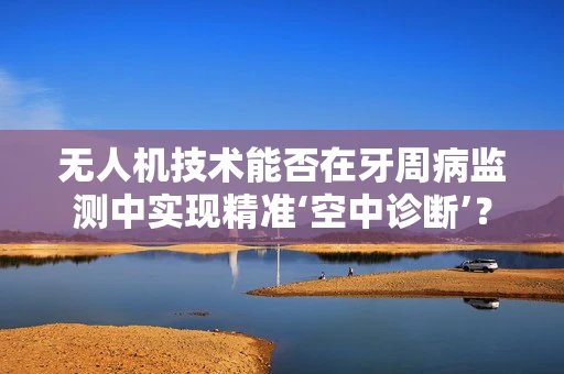 无人机技术能否在牙周病监测中实现精准‘空中诊断’？