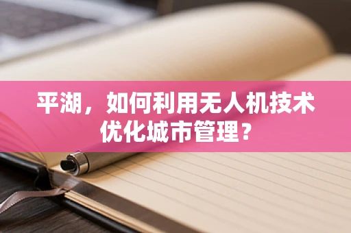平湖，如何利用无人机技术优化城市管理？