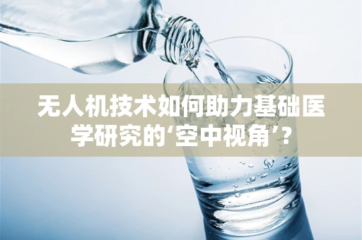 无人机技术如何助力基础医学研究的‘空中视角’？