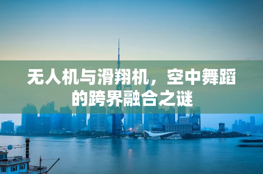 无人机与滑翔机，空中舞蹈的跨界融合之谜