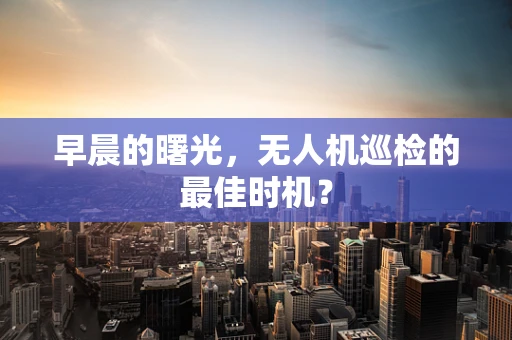 早晨的曙光，无人机巡检的最佳时机？
