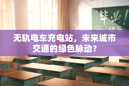 无轨电车充电站，未来城市交通的绿色脉动？