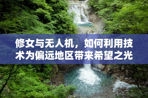 修女与无人机，如何利用技术为偏远地区带来希望之光？