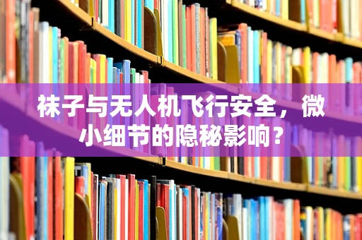 袜子与无人机飞行安全，微小细节的隐秘影响？