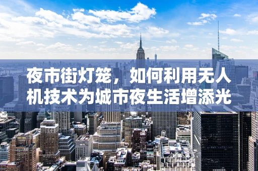 夜市街灯笼，如何利用无人机技术为城市夜生活增添光彩？