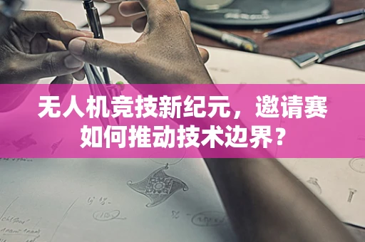 无人机竞技新纪元，邀请赛如何推动技术边界？