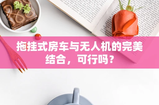 拖挂式房车与无人机的完美结合，可行吗？