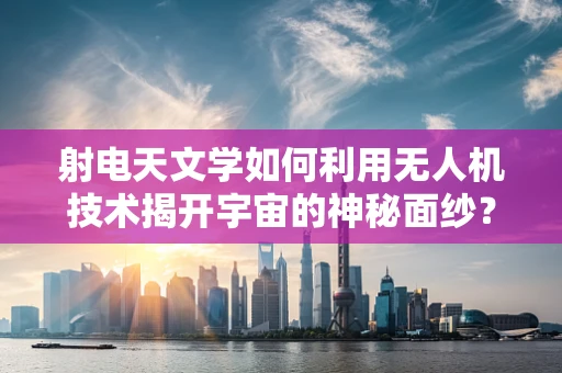 射电天文学如何利用无人机技术揭开宇宙的神秘面纱？