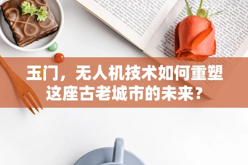玉门，无人机技术如何重塑这座古老城市的未来？