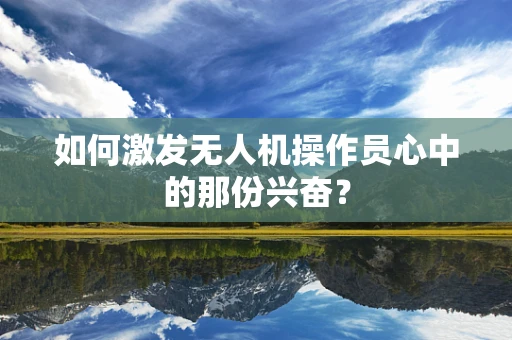 如何激发无人机操作员心中的那份兴奋？