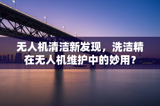 无人机清洁新发现，洗洁精在无人机维护中的妙用？