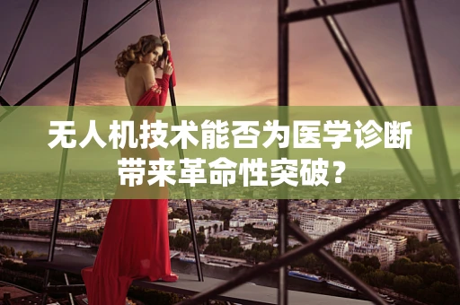 无人机技术能否为医学诊断带来革命性突破？