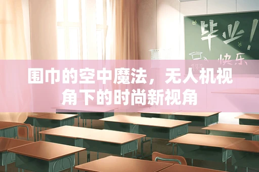 围巾的空中魔法，无人机视角下的时尚新视角