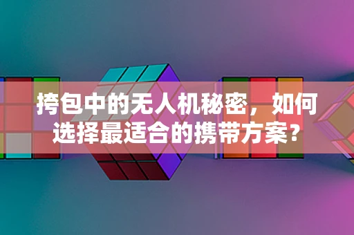 挎包中的无人机秘密，如何选择最适合的携带方案？
