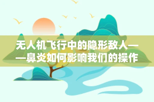 无人机飞行中的隐形敌人——鼻炎如何影响我们的操作？