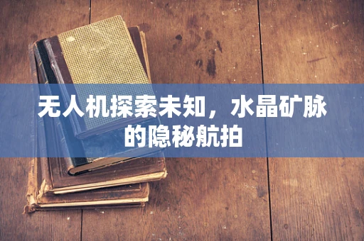 无人机探索未知，水晶矿脉的隐秘航拍